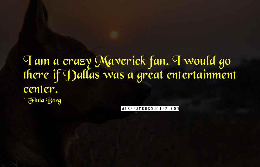 Flula Borg Quotes: I am a crazy Maverick fan. I would go there if Dallas was a great entertainment center.