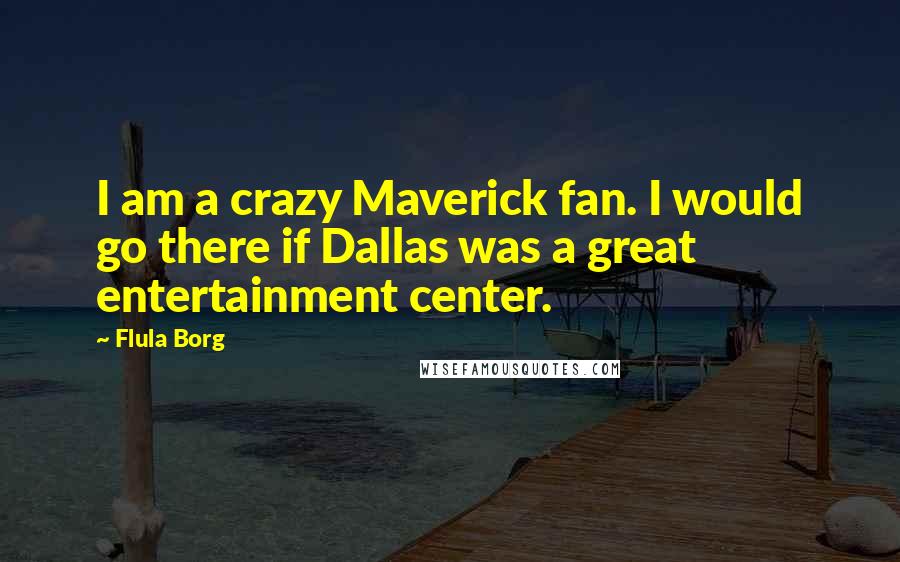 Flula Borg Quotes: I am a crazy Maverick fan. I would go there if Dallas was a great entertainment center.