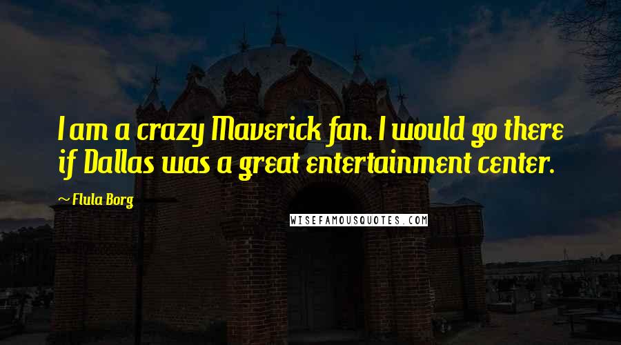 Flula Borg Quotes: I am a crazy Maverick fan. I would go there if Dallas was a great entertainment center.
