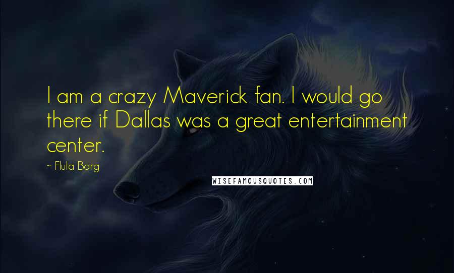 Flula Borg Quotes: I am a crazy Maverick fan. I would go there if Dallas was a great entertainment center.