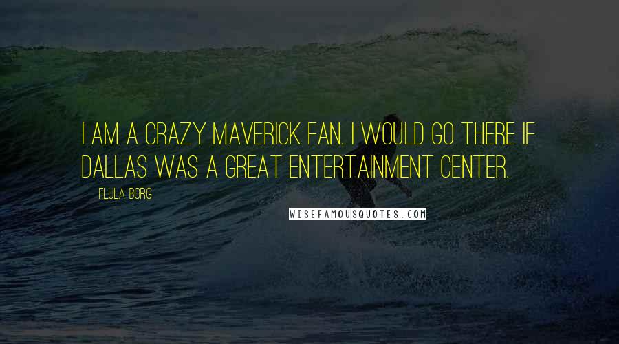 Flula Borg Quotes: I am a crazy Maverick fan. I would go there if Dallas was a great entertainment center.