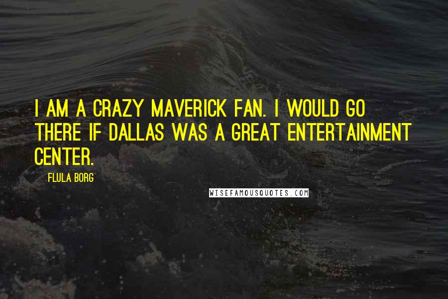 Flula Borg Quotes: I am a crazy Maverick fan. I would go there if Dallas was a great entertainment center.