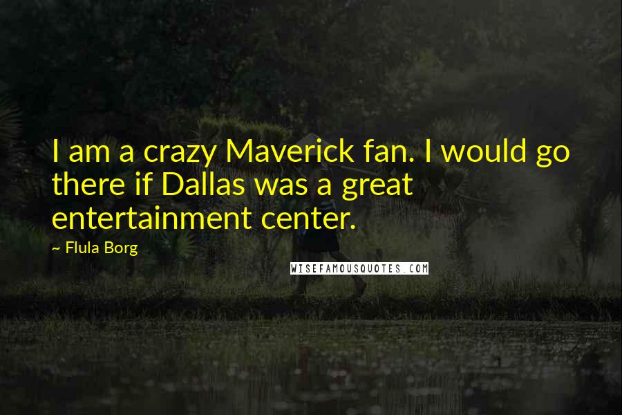Flula Borg Quotes: I am a crazy Maverick fan. I would go there if Dallas was a great entertainment center.