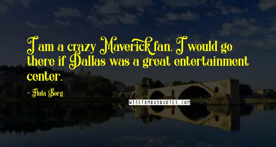 Flula Borg Quotes: I am a crazy Maverick fan. I would go there if Dallas was a great entertainment center.
