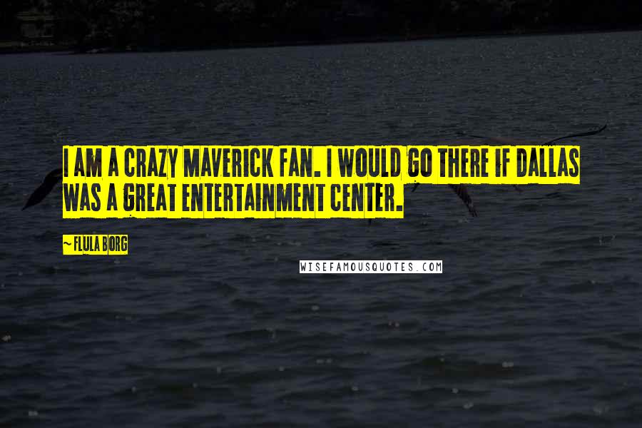 Flula Borg Quotes: I am a crazy Maverick fan. I would go there if Dallas was a great entertainment center.