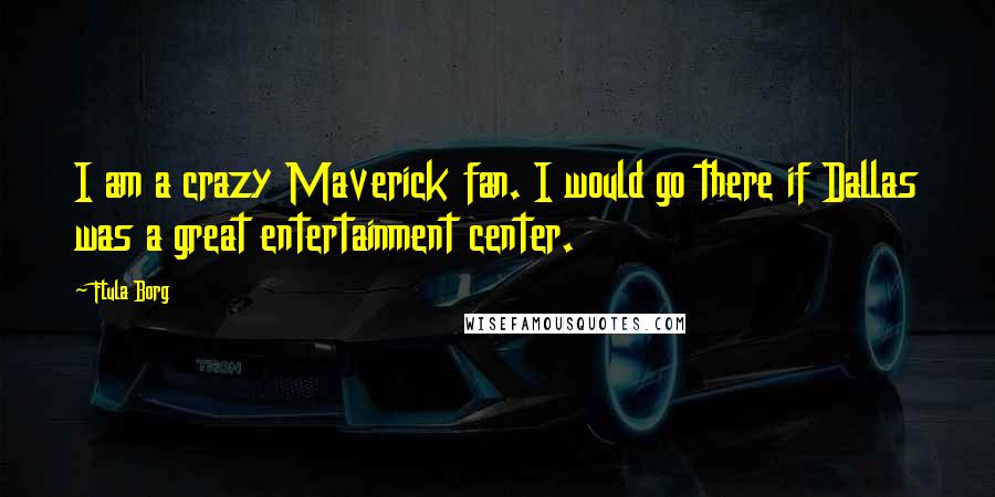 Flula Borg Quotes: I am a crazy Maverick fan. I would go there if Dallas was a great entertainment center.