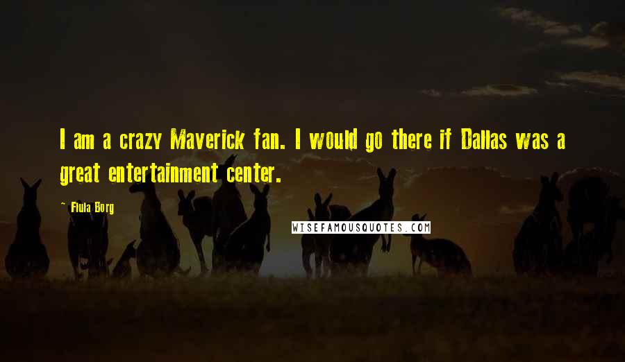 Flula Borg Quotes: I am a crazy Maverick fan. I would go there if Dallas was a great entertainment center.