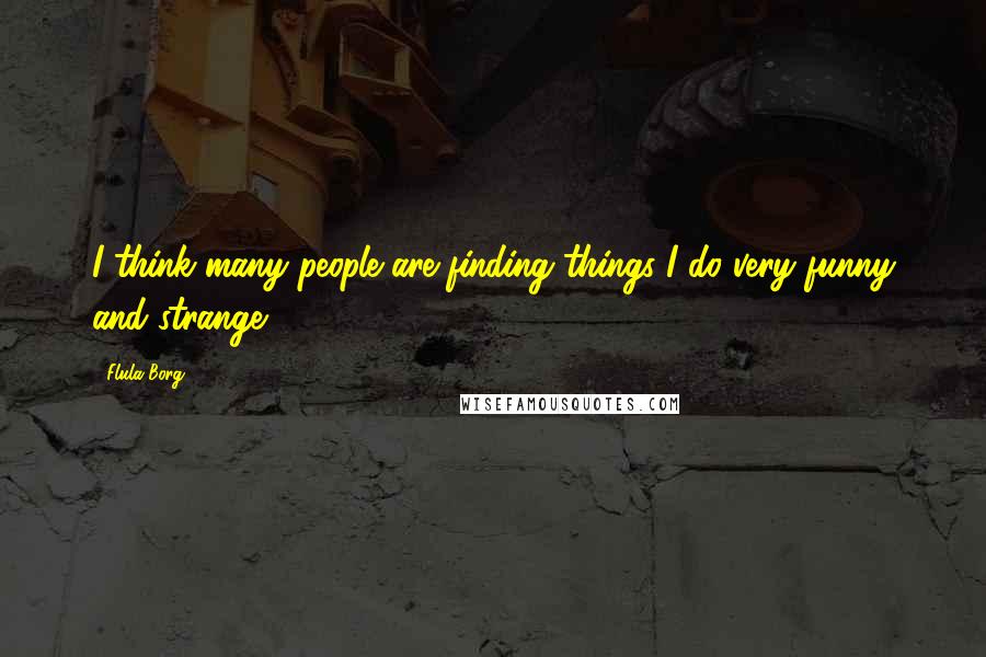 Flula Borg Quotes: I think many people are finding things I do very funny and strange.