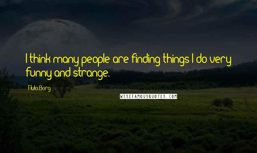 Flula Borg Quotes: I think many people are finding things I do very funny and strange.