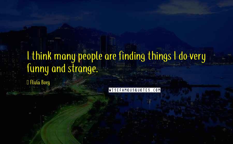 Flula Borg Quotes: I think many people are finding things I do very funny and strange.