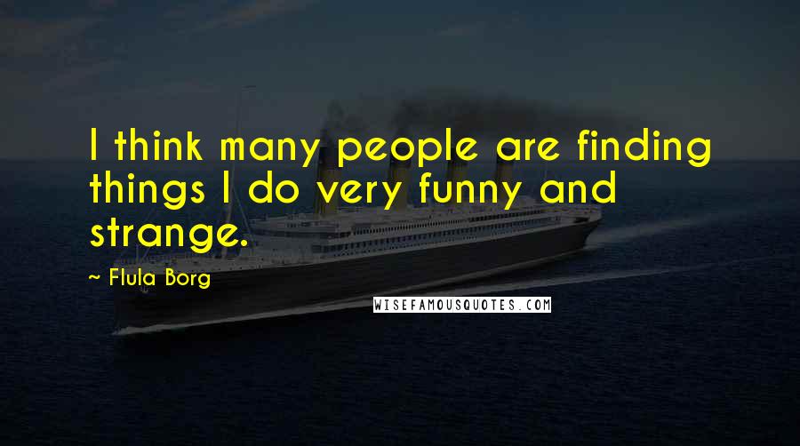 Flula Borg Quotes: I think many people are finding things I do very funny and strange.