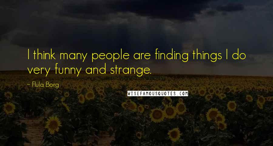 Flula Borg Quotes: I think many people are finding things I do very funny and strange.