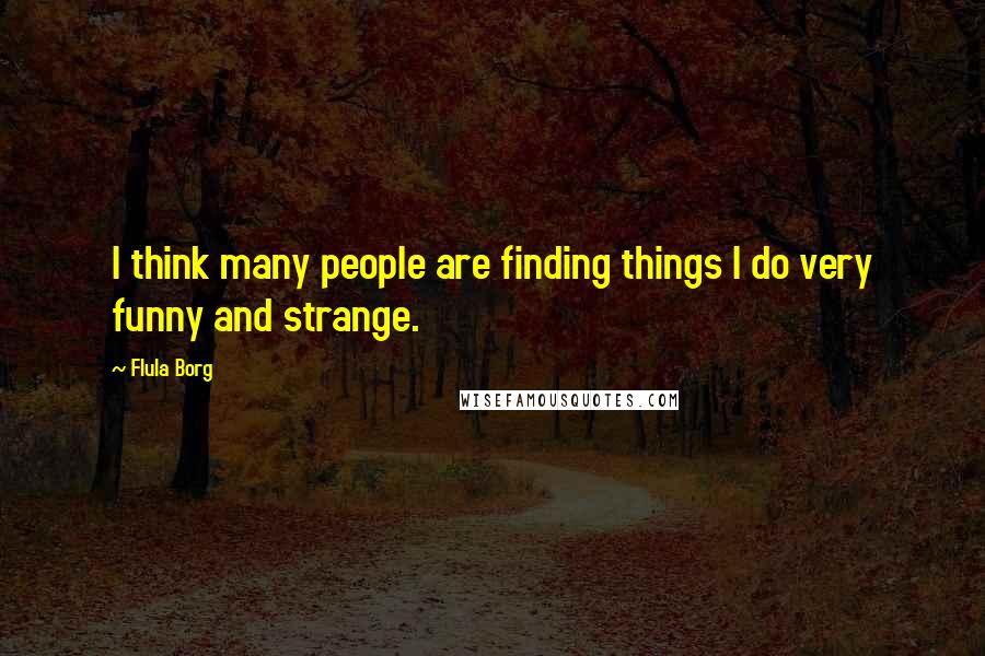 Flula Borg Quotes: I think many people are finding things I do very funny and strange.