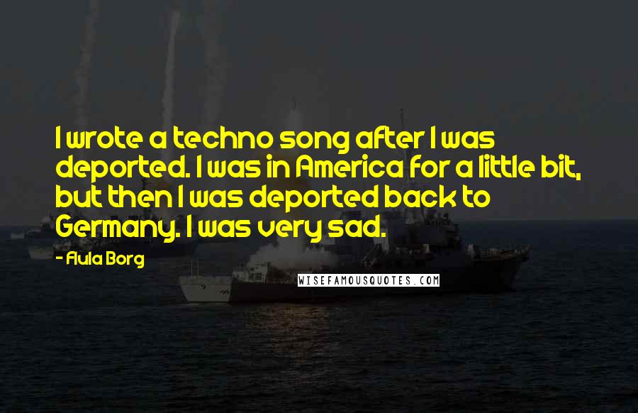 Flula Borg Quotes: I wrote a techno song after I was deported. I was in America for a little bit, but then I was deported back to Germany. I was very sad.