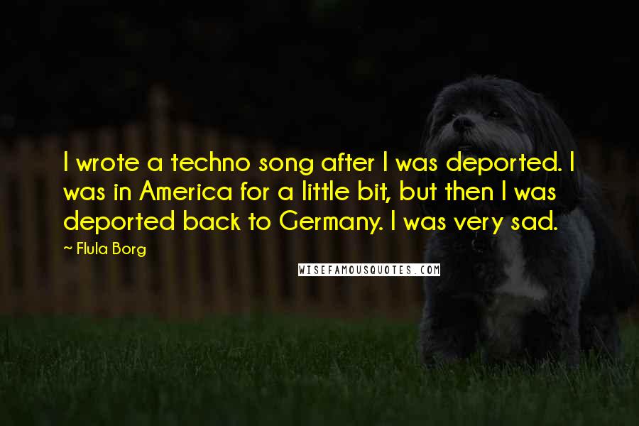 Flula Borg Quotes: I wrote a techno song after I was deported. I was in America for a little bit, but then I was deported back to Germany. I was very sad.