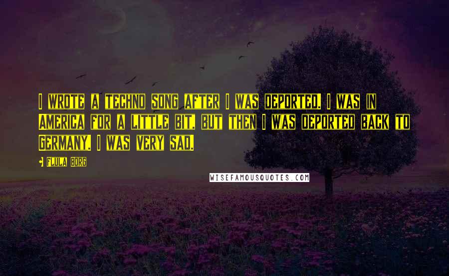 Flula Borg Quotes: I wrote a techno song after I was deported. I was in America for a little bit, but then I was deported back to Germany. I was very sad.