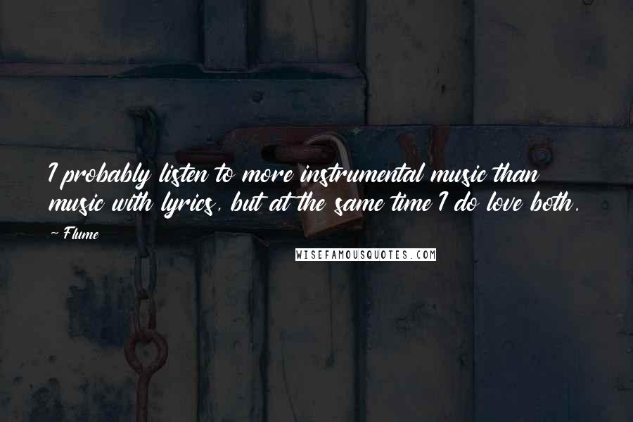 Flume Quotes: I probably listen to more instrumental music than music with lyrics, but at the same time I do love both.