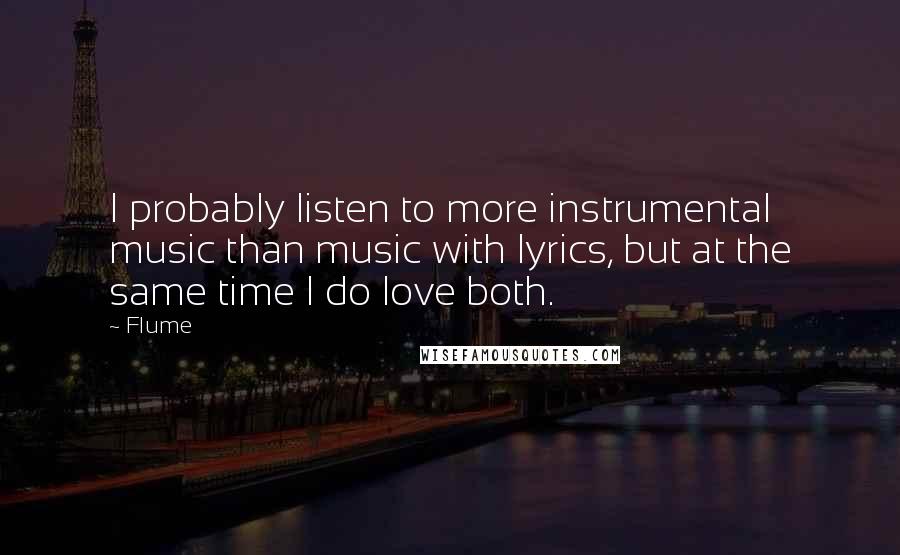 Flume Quotes: I probably listen to more instrumental music than music with lyrics, but at the same time I do love both.