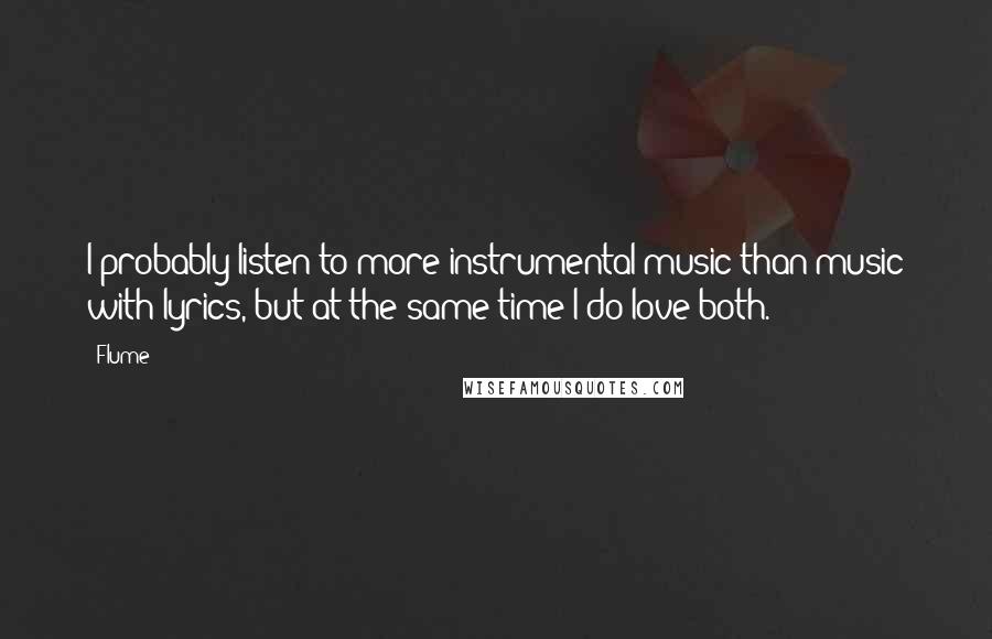 Flume Quotes: I probably listen to more instrumental music than music with lyrics, but at the same time I do love both.