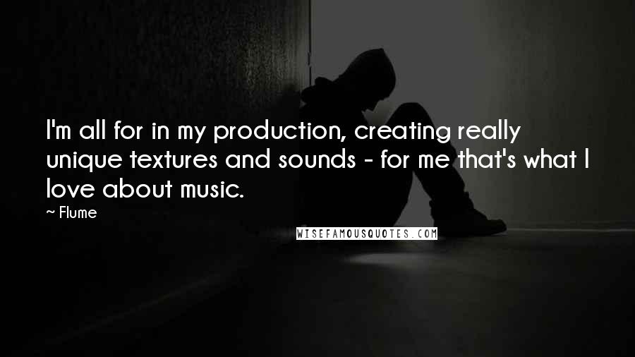 Flume Quotes: I'm all for in my production, creating really unique textures and sounds - for me that's what I love about music.
