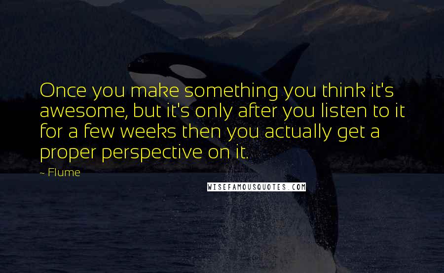 Flume Quotes: Once you make something you think it's awesome, but it's only after you listen to it for a few weeks then you actually get a proper perspective on it.