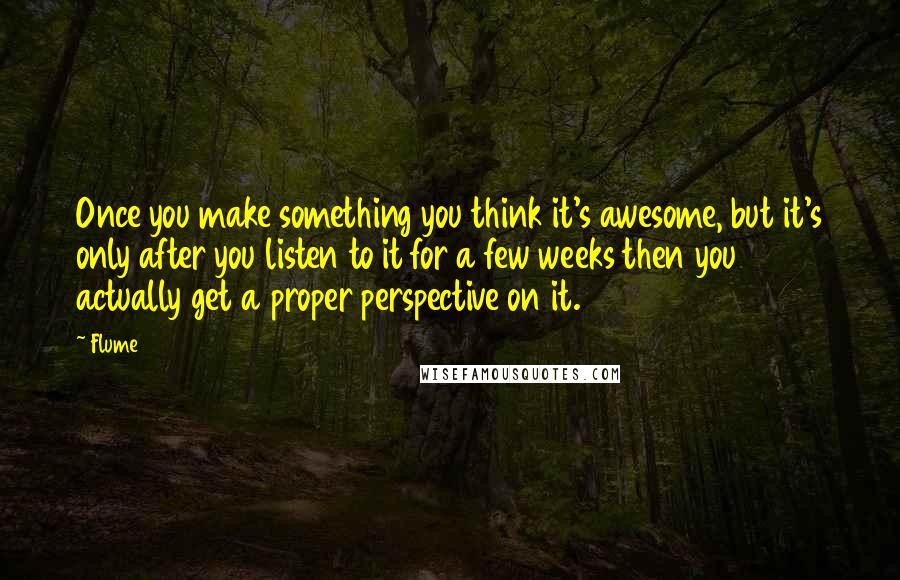 Flume Quotes: Once you make something you think it's awesome, but it's only after you listen to it for a few weeks then you actually get a proper perspective on it.