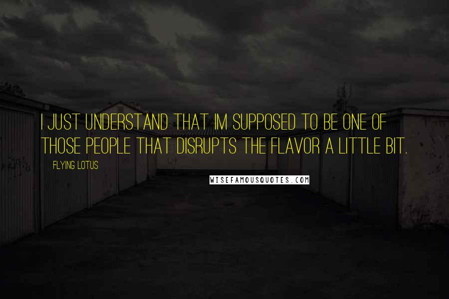 Flying Lotus Quotes: I just understand that Im supposed to be one of those people that disrupts the flavor a little bit.