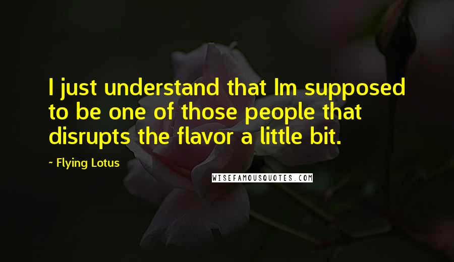 Flying Lotus Quotes: I just understand that Im supposed to be one of those people that disrupts the flavor a little bit.
