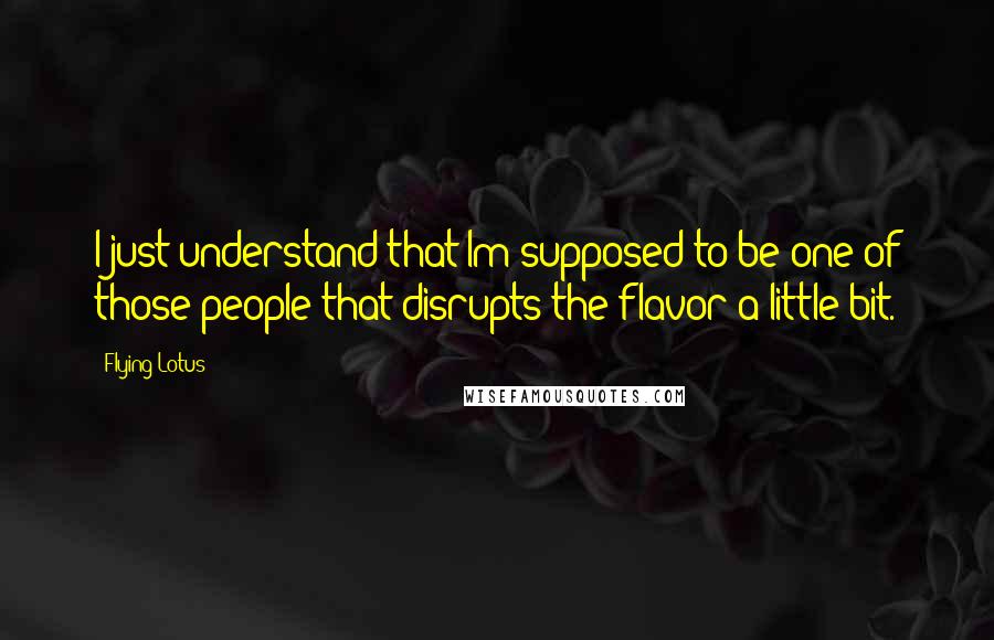 Flying Lotus Quotes: I just understand that Im supposed to be one of those people that disrupts the flavor a little bit.