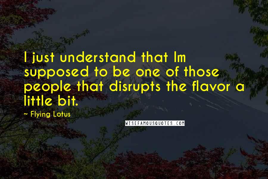 Flying Lotus Quotes: I just understand that Im supposed to be one of those people that disrupts the flavor a little bit.