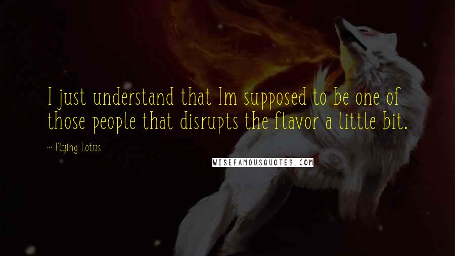 Flying Lotus Quotes: I just understand that Im supposed to be one of those people that disrupts the flavor a little bit.