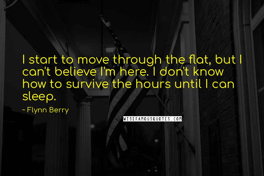 Flynn Berry Quotes: I start to move through the flat, but I can't believe I'm here. I don't know how to survive the hours until I can sleep.