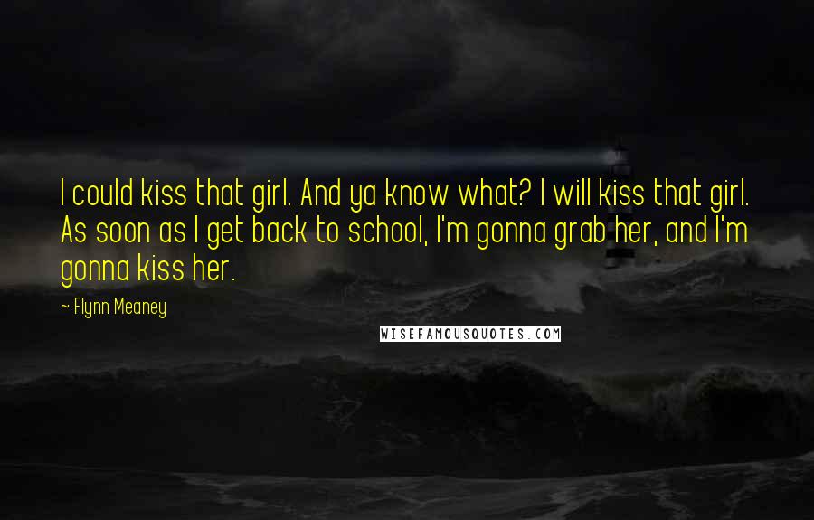 Flynn Meaney Quotes: I could kiss that girl. And ya know what? I will kiss that girl. As soon as I get back to school, I'm gonna grab her, and I'm gonna kiss her.