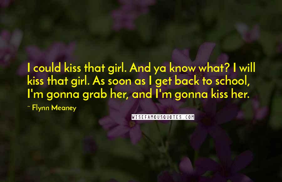 Flynn Meaney Quotes: I could kiss that girl. And ya know what? I will kiss that girl. As soon as I get back to school, I'm gonna grab her, and I'm gonna kiss her.