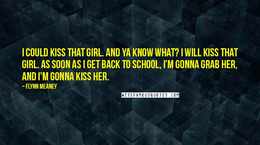 Flynn Meaney Quotes: I could kiss that girl. And ya know what? I will kiss that girl. As soon as I get back to school, I'm gonna grab her, and I'm gonna kiss her.