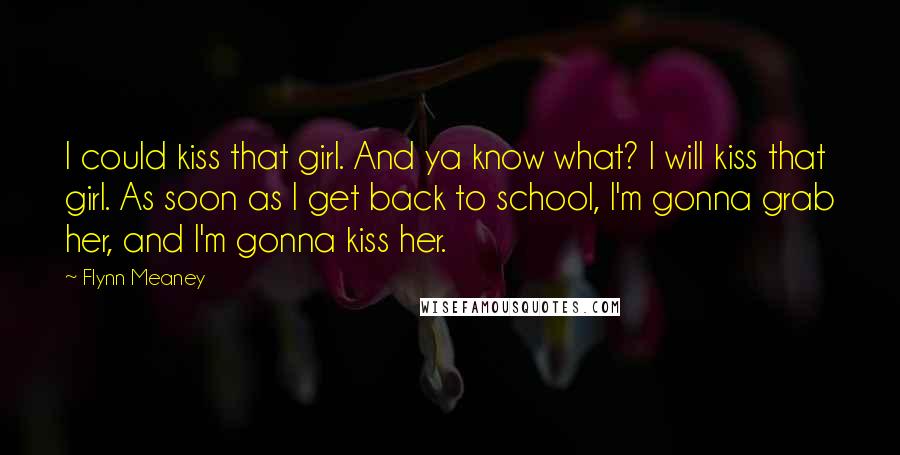 Flynn Meaney Quotes: I could kiss that girl. And ya know what? I will kiss that girl. As soon as I get back to school, I'm gonna grab her, and I'm gonna kiss her.