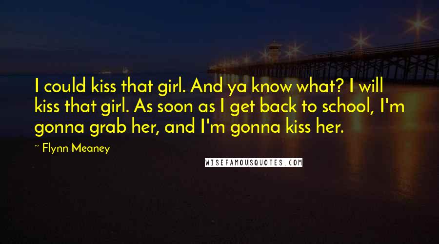 Flynn Meaney Quotes: I could kiss that girl. And ya know what? I will kiss that girl. As soon as I get back to school, I'm gonna grab her, and I'm gonna kiss her.