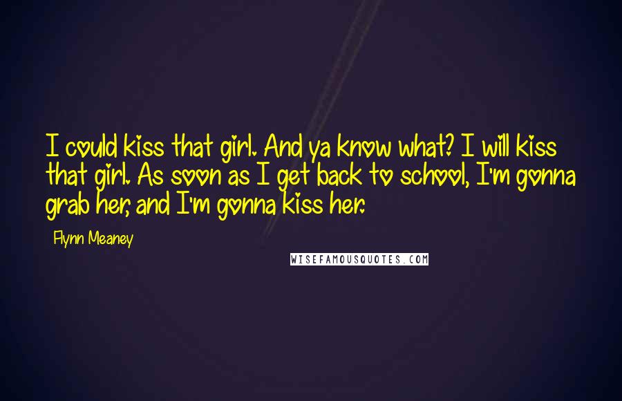 Flynn Meaney Quotes: I could kiss that girl. And ya know what? I will kiss that girl. As soon as I get back to school, I'm gonna grab her, and I'm gonna kiss her.