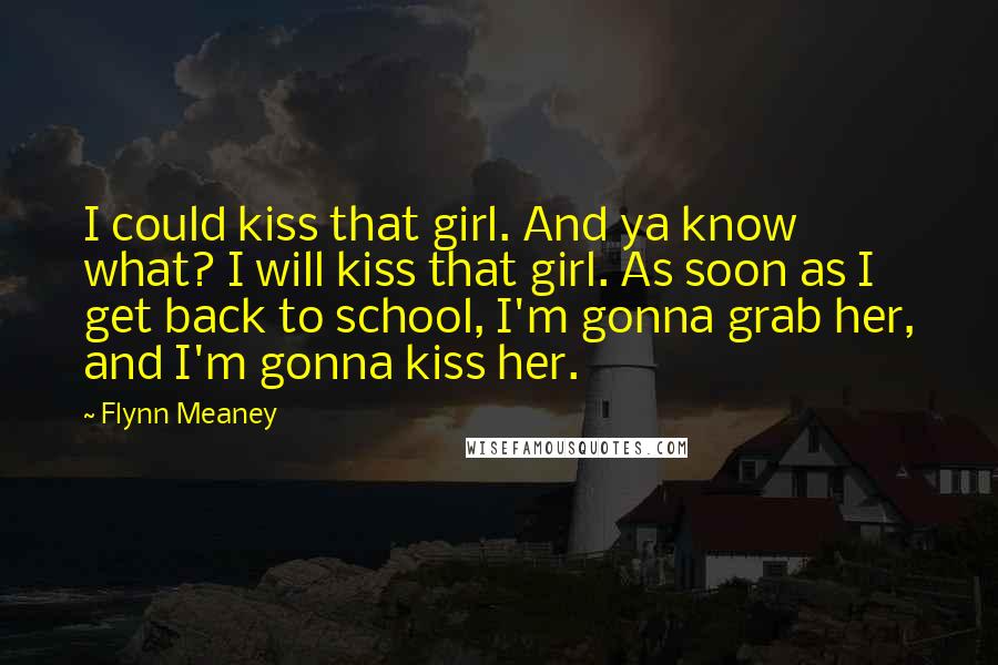Flynn Meaney Quotes: I could kiss that girl. And ya know what? I will kiss that girl. As soon as I get back to school, I'm gonna grab her, and I'm gonna kiss her.