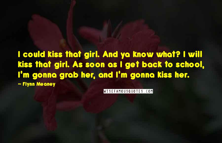 Flynn Meaney Quotes: I could kiss that girl. And ya know what? I will kiss that girl. As soon as I get back to school, I'm gonna grab her, and I'm gonna kiss her.