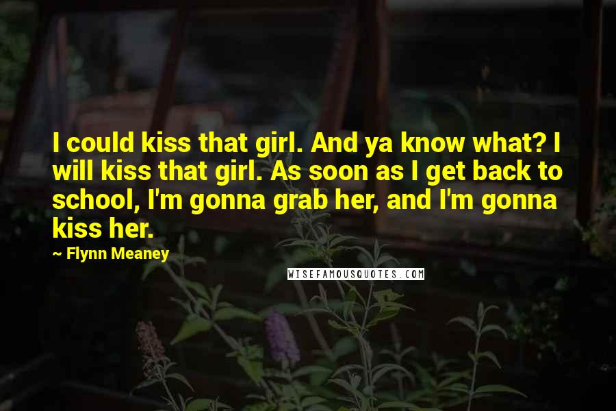 Flynn Meaney Quotes: I could kiss that girl. And ya know what? I will kiss that girl. As soon as I get back to school, I'm gonna grab her, and I'm gonna kiss her.