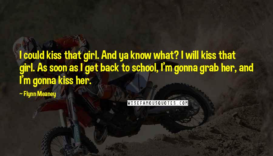 Flynn Meaney Quotes: I could kiss that girl. And ya know what? I will kiss that girl. As soon as I get back to school, I'm gonna grab her, and I'm gonna kiss her.