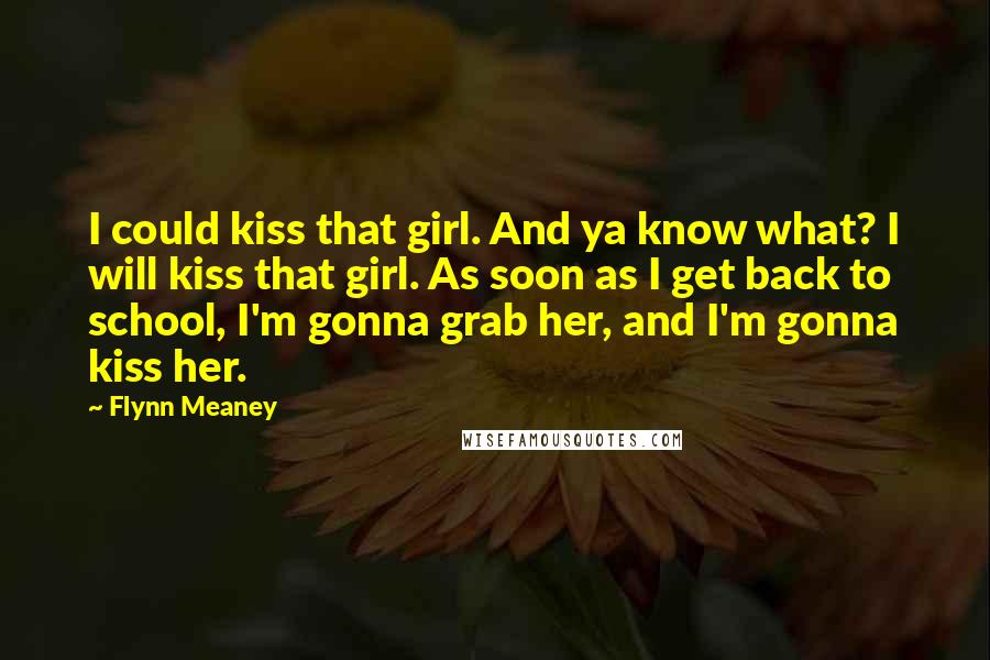 Flynn Meaney Quotes: I could kiss that girl. And ya know what? I will kiss that girl. As soon as I get back to school, I'm gonna grab her, and I'm gonna kiss her.