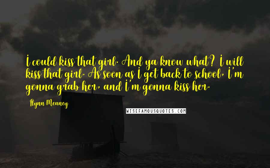 Flynn Meaney Quotes: I could kiss that girl. And ya know what? I will kiss that girl. As soon as I get back to school, I'm gonna grab her, and I'm gonna kiss her.