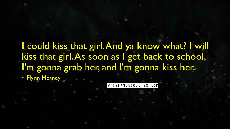 Flynn Meaney Quotes: I could kiss that girl. And ya know what? I will kiss that girl. As soon as I get back to school, I'm gonna grab her, and I'm gonna kiss her.