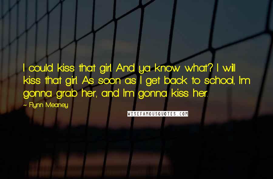 Flynn Meaney Quotes: I could kiss that girl. And ya know what? I will kiss that girl. As soon as I get back to school, I'm gonna grab her, and I'm gonna kiss her.