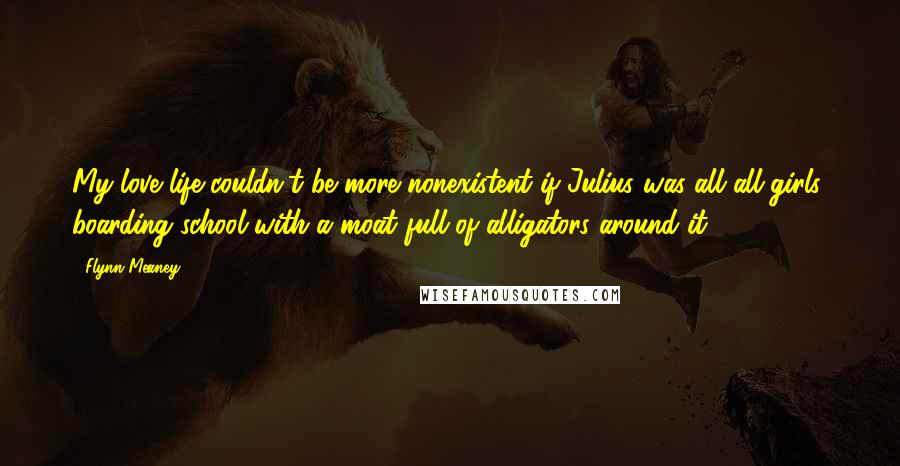 Flynn Meaney Quotes: My love life couldn't be more nonexistent if Julius was all all-girls' boarding school with a moat full of alligators around it.