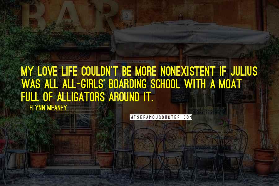 Flynn Meaney Quotes: My love life couldn't be more nonexistent if Julius was all all-girls' boarding school with a moat full of alligators around it.