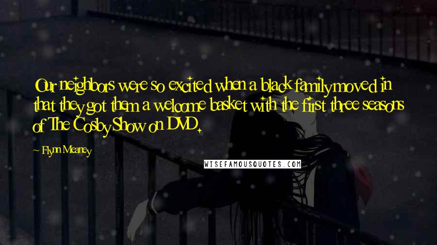 Flynn Meaney Quotes: Our neighbors were so excited when a black family moved in that they got them a welcome basket with the first three seasons of The Cosby Show on DVD.