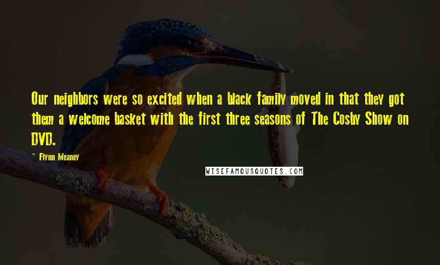 Flynn Meaney Quotes: Our neighbors were so excited when a black family moved in that they got them a welcome basket with the first three seasons of The Cosby Show on DVD.